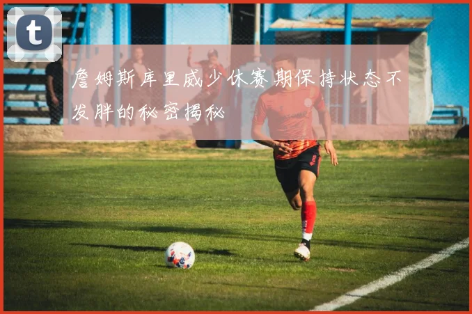 詹姆斯库里威少休赛期保持状态不发胖的秘密揭秘
