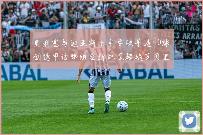 奥利塞与迪亚斯上半季联手造40球创德甲边锋组合新纪录超越罗贝里