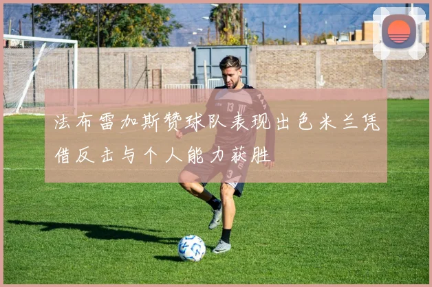 法布雷加斯赞球队表现出色米兰凭借反击与个人能力获胜