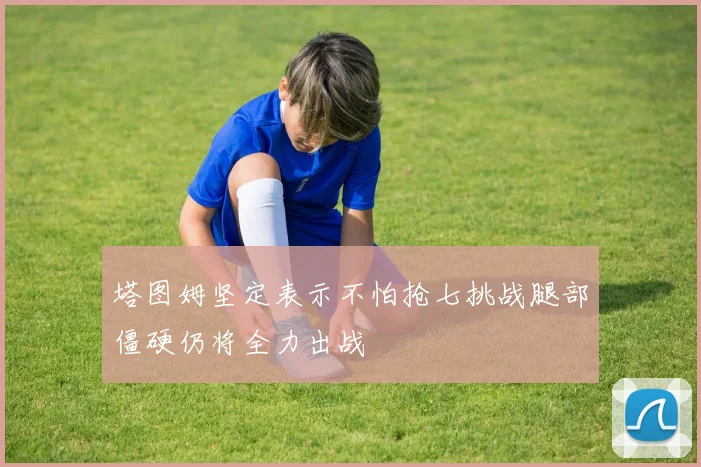 塔图姆坚定表示不怕抢七挑战腿部僵硬仍将全力出战