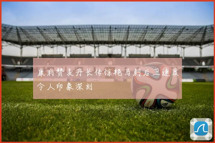 康利赞麦丹长传惊艳马刺后卫速度令人印象深刻