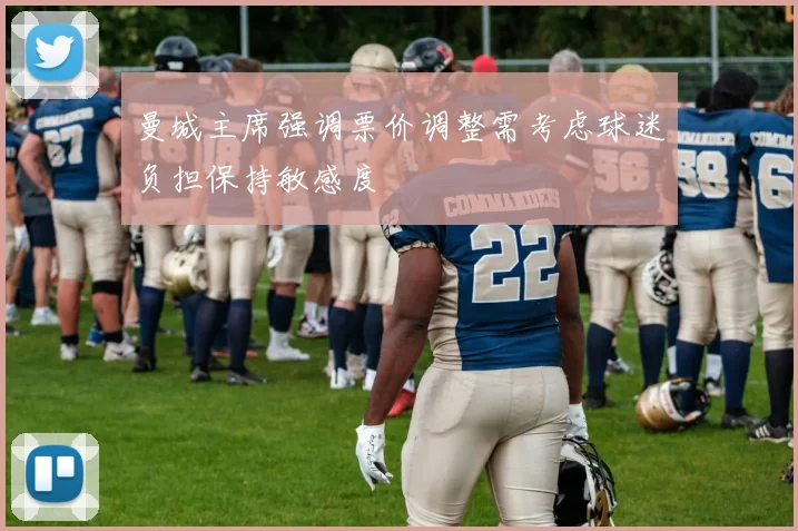 曼城主席强调票价调整需考虑球迷负担保持敏感度