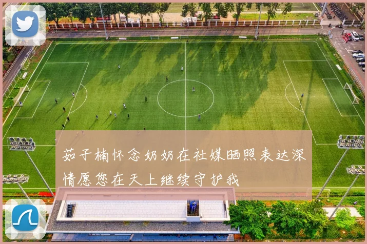 茹子楠怀念奶奶在社媒晒照表达深情愿您在天上继续守护我
